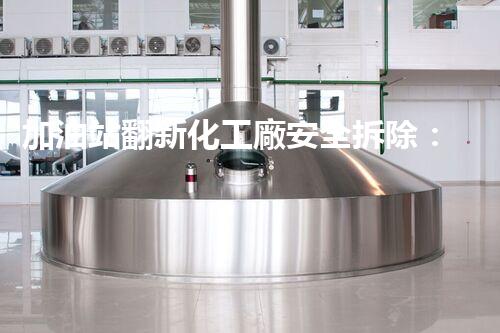 加油站翻新化工廠安全拆除：關(guān)鍵步驟與環(huán)保措施詳解！
